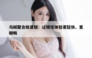 乌贼聚合极速版：让娱乐体验更轻快、更顺畅