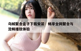乌贼聚合盒子下载安装：畅享全网聚合与流畅播放体验