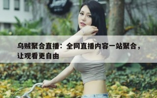 乌贼聚合直播：全网直播内容一站聚合，让观看更自由