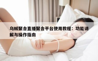 乌贼聚合直播聚合平台使用教程：功能讲解与操作指南