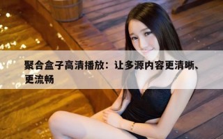 聚合盒子高清播放：让多源内容更清晰、更流畅