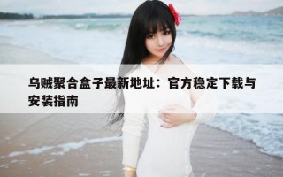 乌贼聚合盒子最新地址：官方稳定下载与安装指南