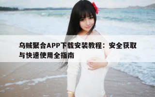 乌贼聚合APP下载安装教程：安全获取与快速使用全指南