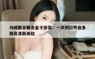 乌贼聚合聚合盒子安装：一步到位开启多源高清新体验