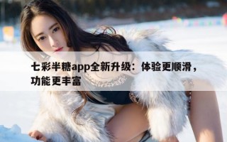 七彩半糖app全新升级：体验更顺滑，功能更丰富