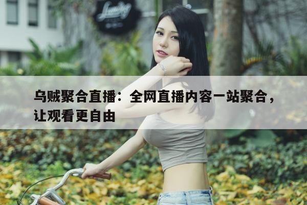 乌贼聚合直播：全网直播内容一站聚合，让观看更自由
