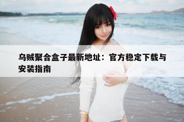 乌贼聚合盒子最新地址：官方稳定下载与安装指南