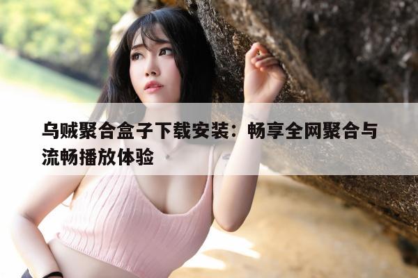 乌贼聚合盒子下载安装：畅享全网聚合与流畅播放体验