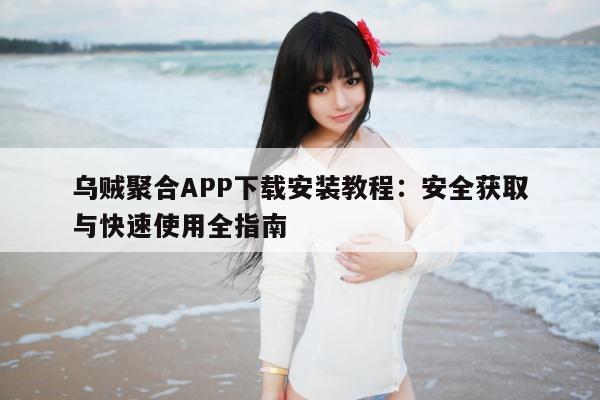 乌贼聚合APP下载安装教程：安全获取与快速使用全指南