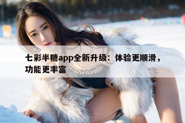 七彩半糖app全新升级：体验更顺滑，功能更丰富