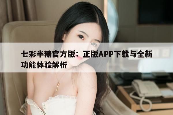 七彩半糖官方版：正版APP下载与全新功能体验解析